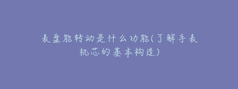 表盘能转动是什么功能(了解手表机芯的基本构造)-名表号 表盘能转动是什么功能(了解手表机芯的基本构造)