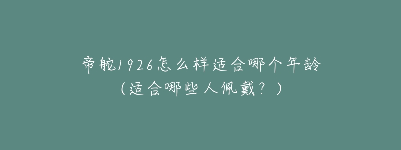 帝舵1926怎么样适合哪个年龄(适合哪些人佩戴?)-名表号 帝舵1926怎么样适合哪个年龄(适合哪些人佩戴?)