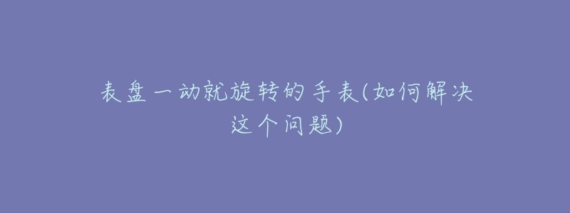 表盘一动就旋转的手表(如何解决这个问题)-名表号 表盘一动就旋转的手表(如何解决这个问题)