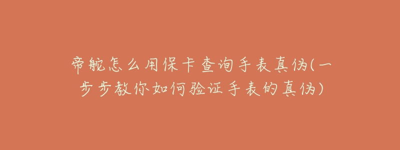 帝舵怎么用保卡查询手表真伪(一步步教你如何验证手表的真伪)-名表号 帝舵怎么用保卡查询手表真伪(一步步教你如何验证手表的真伪)