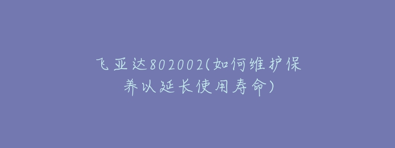 飞亚达802002(如何维护保养以延长使用寿命)-名表号 飞亚达802002(如何维护保养以延长使用寿命)