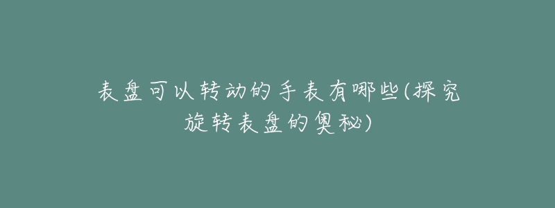 表盘可以转动的手表有哪些(探究旋转表盘的奥秘)-名表号 表盘可以转动的手表有哪些(探究旋转表盘的奥秘)