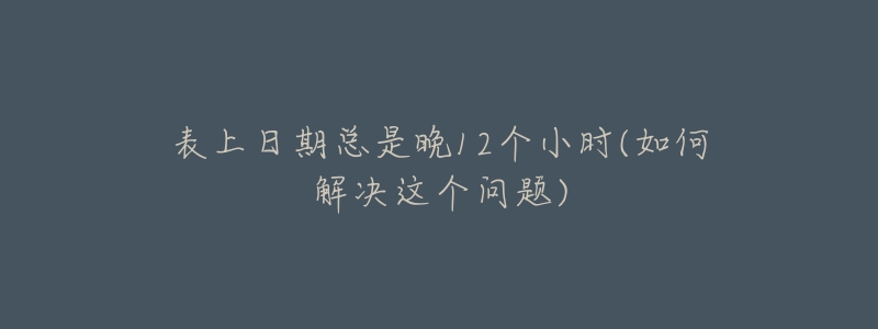 表上日期总是晚12个小时(如何解决这个问题)-名表号 表上日期总是晚12个小时(如何解决这个问题)