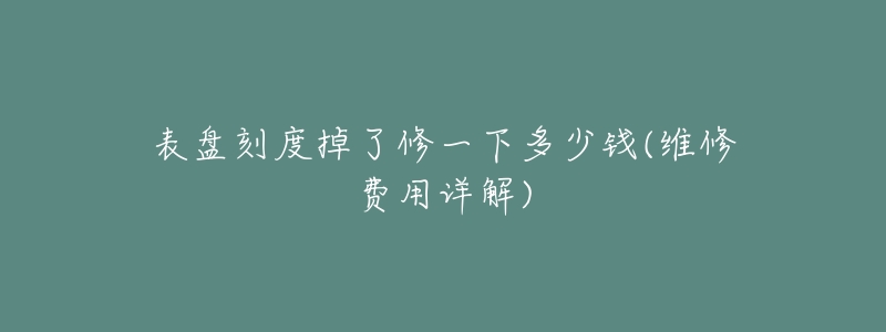 表盘刻度掉了修一下多少钱(维修费用详解)-名表号 表盘刻度掉了修一下多少钱(维修费用详解)
