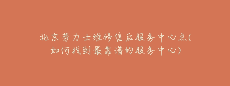 北京劳力士维修售后服务中心点(如何找到最靠谱的服务中心)-名表号 北京劳力士维修售后服务中心点(如何找到最靠谱的服务中心)