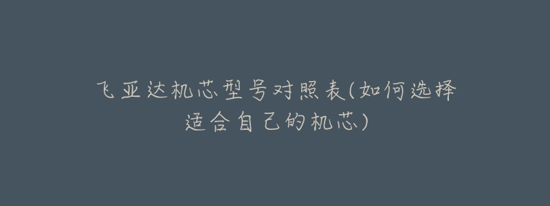 飞亚达机芯型号对照表(如何选择适合自己的机芯)-名表号 飞亚达机芯型号对照表(如何选择适合自己的机芯)