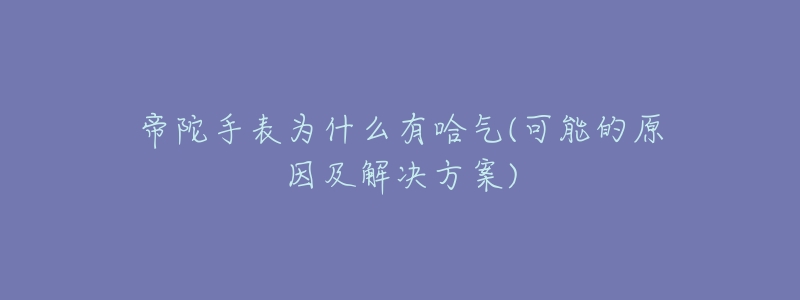 帝陀手表为什么有哈气(可能的原因及解决方案)-名表号 帝陀手表为什么有哈气(可能的原因及解决方案)