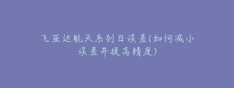 飞亚达航天系列日误差(如何减小误差并提高精度)-名表号 飞亚达航天系列日误差(如何减小误差并提高精度)