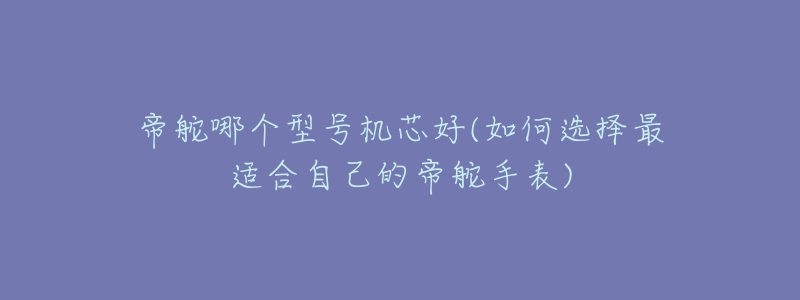 帝舵哪个型号机芯好(如何选择最适合自己的帝舵手表)-名表号 帝舵哪个型号机芯好(如何选择最适合自己的帝舵手表)