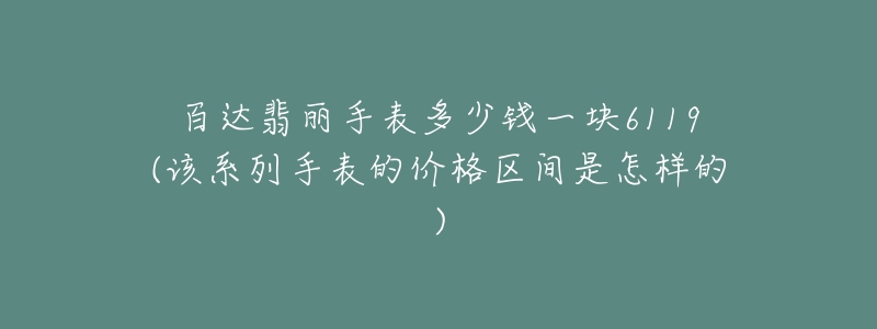 百达翡丽手表多少钱一块6119(该系列手表的价格区间是怎样的)-名表号 百达翡丽手表多少钱一块6119(该系列手表的价格区间是怎样的)
