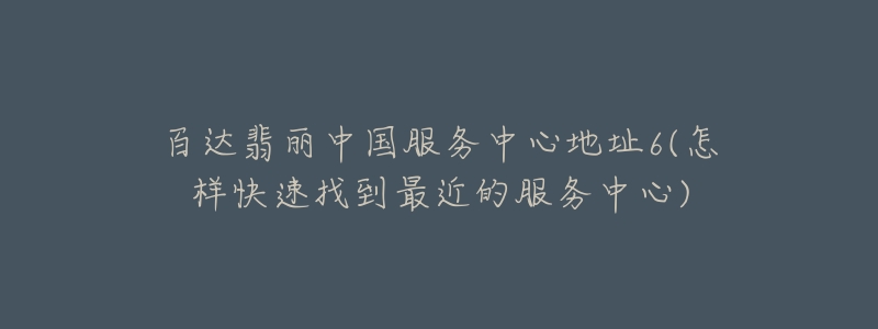 百达翡丽中国服务中心地址6(怎样快速找到最近的服务中心)-名表号 百达翡丽中国服务中心地址6(怎样快速找到最近的服务中心)
