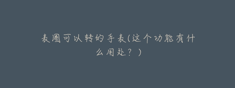 表圈可以转的手表(这个功能有什么用处?)-名表号 表圈可以转的手表(这个功能有什么用处?)