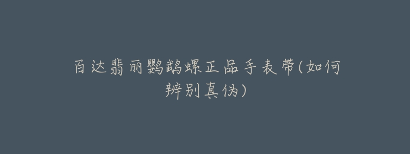百达翡丽鹦鹉螺正品手表带(如何辨别真伪)-名表号 百达翡丽鹦鹉螺正品手表带(如何辨别真伪)