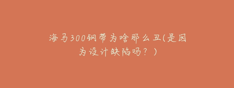 海马300钢带为啥那么丑(是因为设计缺陷吗?)-名表号 海马300钢带为啥那么丑(是因为设计缺陷吗?)