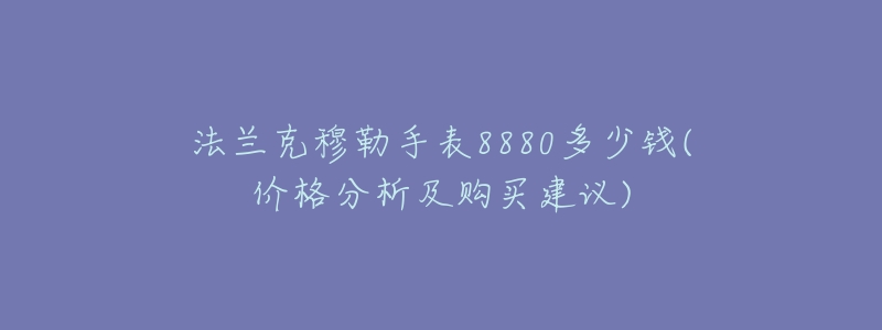 法兰克穆勒手表8880多少钱(价格分析及购买建议)-名表号 法兰克穆勒手表8880多少钱(价格分析及购买建议)