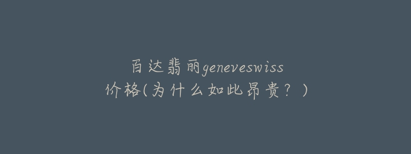 百达翡丽geneveswiss价格(为什么如此昂贵？)