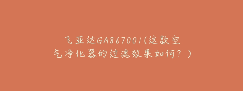飞亚达GA867001(这款空气净化器的过滤效果如何?)-名表号 飞亚达GA867001(这款空气净化器的过滤效果如何?)