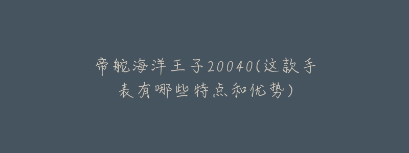 帝舵海洋王子20040(这款手表有哪些特点和优势)-名表号 帝舵海洋王子20040(这款手表有哪些特点和优势)