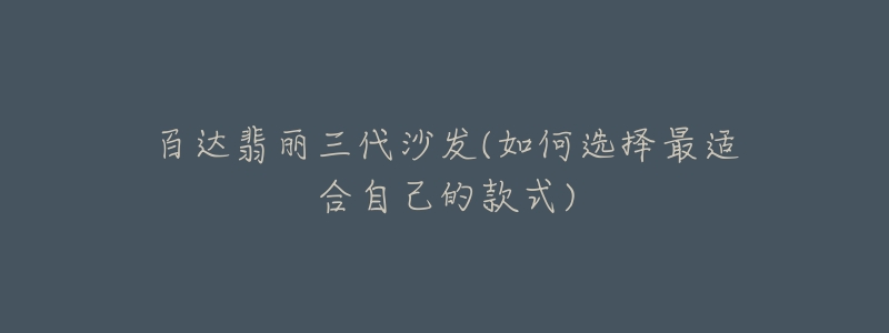 百达翡丽三代沙发(如何选择最适合自己的款式)-名表号 百达翡丽三代沙发(如何选择最适合自己的款式)