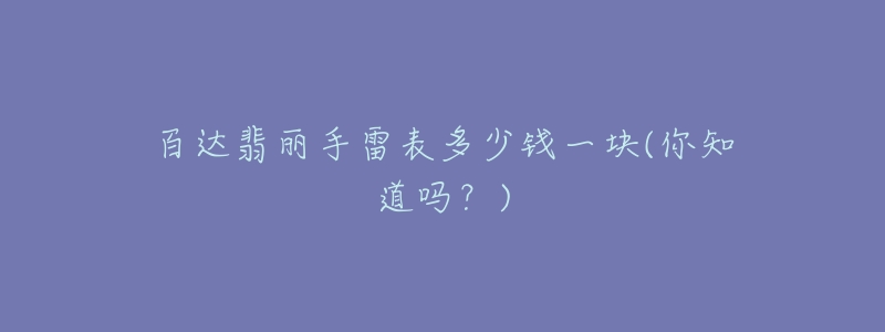 百达翡丽手雷表多少钱一块(你知道吗?)-名表号 百达翡丽手雷表多少钱一块(你知道吗?)