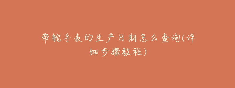 帝舵手表的生产日期怎么查询(详细步骤教程)-名表号 帝舵手表的生产日期怎么查询(详细步骤教程)