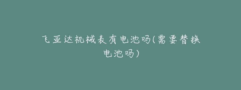 飞亚达机械表有电池吗(需要替换电池吗)-名表号 飞亚达机械表有电池吗(需要替换电池吗)