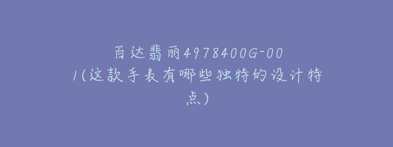 百达翡丽4978400G-001(这款手表有哪些独特的设计特点)-名表号 百达翡丽4978400G-001(这款手表有哪些独特的设计特点)