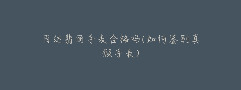 百达翡丽手表合格吗(如何鉴别真假手表)-名表号 百达翡丽手表合格吗(如何鉴别真假手表)