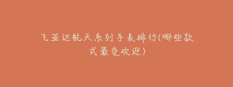 飞亚达航天系列手表排行(哪些款式最受欢迎)