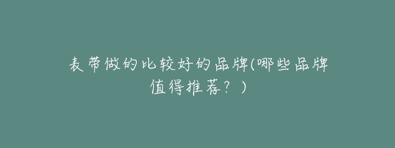表带做的比较好的品牌(哪些品牌值得推荐?)-名表号 表带做的比较好的品牌(哪些品牌值得推荐?)