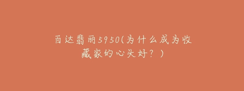 百达翡丽5950(为什么成为收藏家的心头好?)-名表号 百达翡丽5950(为什么成为收藏家的心头好?)