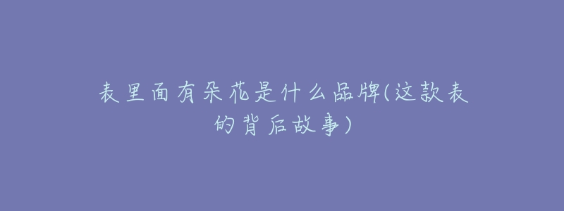 表里面有朵花是什么品牌(这款表的背后故事)-名表号 表里面有朵花是什么品牌(这款表的背后故事)