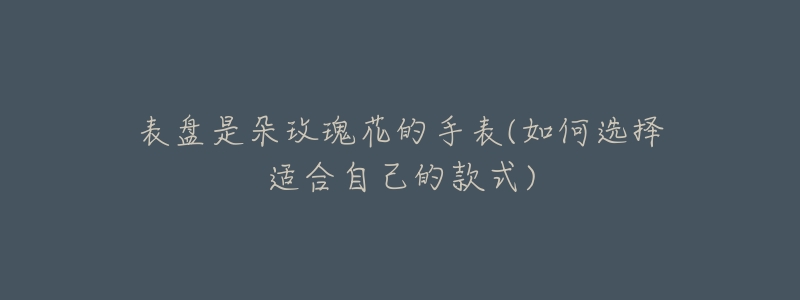 表盘是朵玫瑰花的手表(如何选择适合自己的款式)-名表号 表盘是朵玫瑰花的手表(如何选择适合自己的款式)
