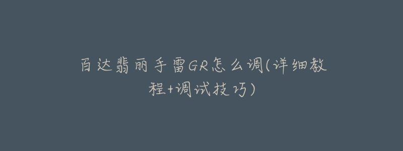 百达翡丽手雷GR怎么调(详细教程+调试技巧)