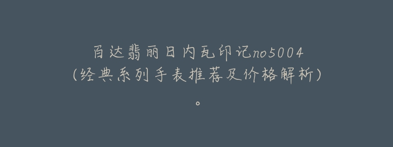 百达翡丽日内瓦印记no5004(经典系列手表推荐及价格解析)。-名表号 百达翡丽日内瓦印记no5004(经典系列手表推荐及价格解析)。