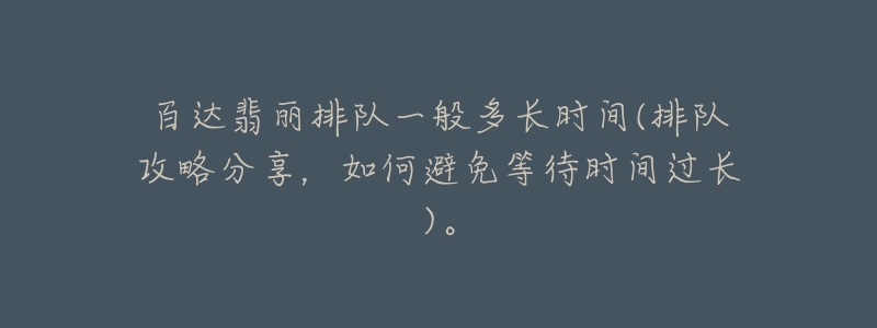 百达翡丽排队一般多长时间(排队攻略分享,如何避免等待时间过长)。-名表号 百达翡丽排队一般多长时间(排队攻略分享,如何避免等待时间过长)。