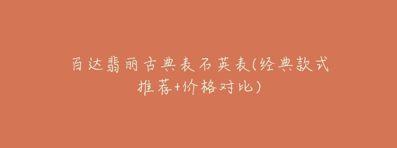 百达翡丽古典表石英表(经典款式推荐+价格对比)-名表号 百达翡丽古典表石英表(经典款式推荐+价格对比)