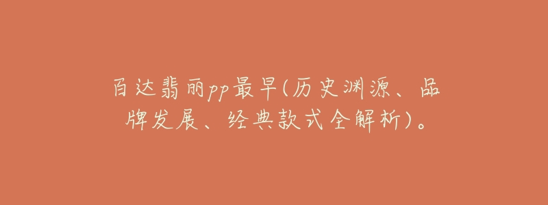 百达翡丽pp最早(历史渊源、品牌发展、经典款式全解析)。-名表号 百达翡丽pp最早(历史渊源、品牌发展、经典款式全解析)。