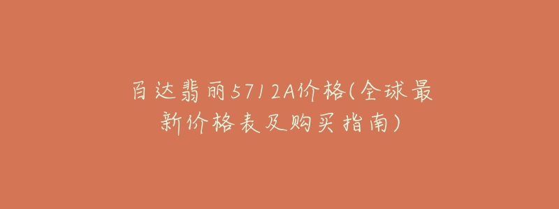 百达翡丽5712A价格(全球最新价格表及购买指南)-名表号 百达翡丽5712A价格(全球最新价格表及购买指南)