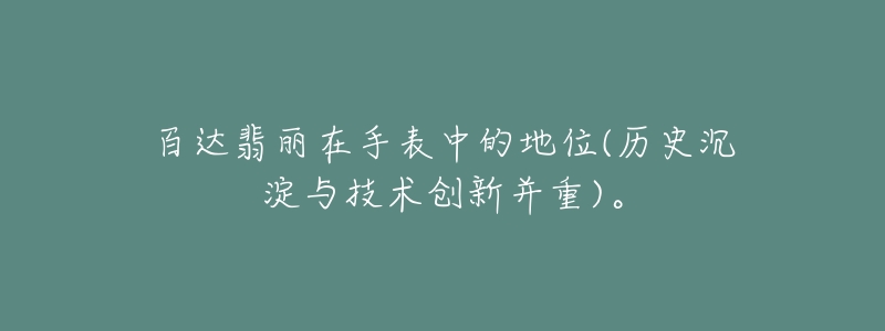 百达翡丽在手表中的地位(历史沉淀与技术创新并重)。-名表号 百达翡丽在手表中的地位(历史沉淀与技术创新并重)。