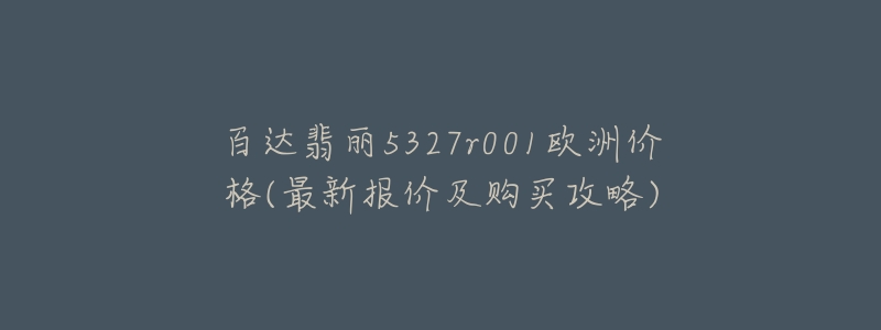 百达翡丽5327r001欧洲价格(最新报价及购买攻略)-名表号 百达翡丽5327r001欧洲价格(最新报价及购买攻略)