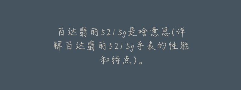 百达翡丽5215g是啥意思(详解百达翡丽5215g手表的性能和特点)。-名表号 百达翡丽5215g是啥意思(详解百达翡丽5215g手表的性能和特点)。