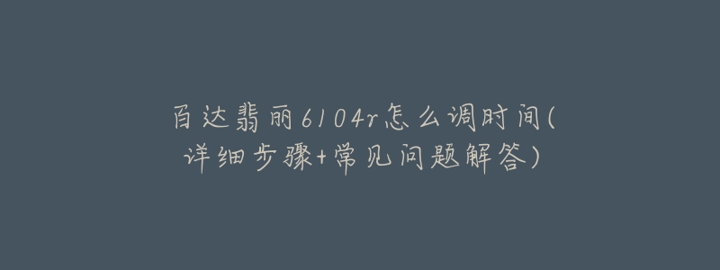 百达翡丽6104r怎么调时间(详细步骤+常见问题解答)-名表号 百达翡丽6104r怎么调时间(详细步骤+常见问题解答)