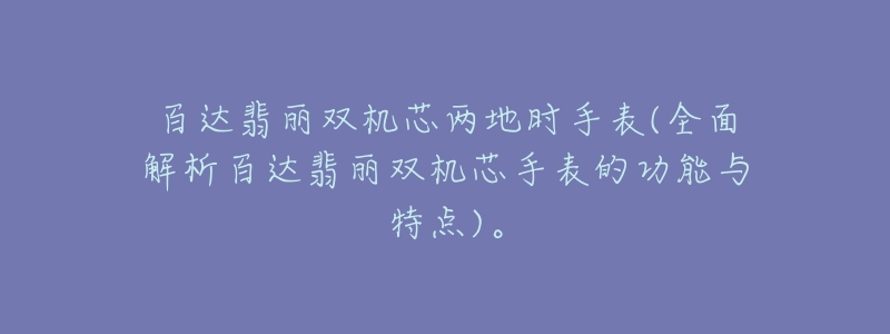 百达翡丽双机芯两地时手表(全面解析百达翡丽双机芯手表的功能与特点)。-名表号 百达翡丽双机芯两地时手表(全面解析百达翡丽双机芯手表的功能与特点)。