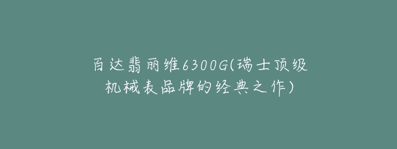 百达翡丽维6300G(瑞士顶级机械表品牌的经典之作)-名表号 百达翡丽维6300G(瑞士顶级机械表品牌的经典之作)