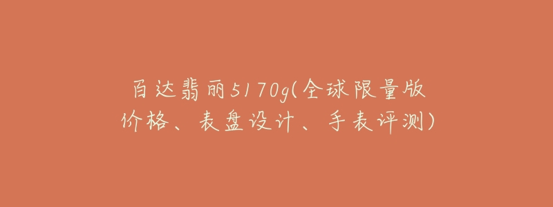 百达翡丽5170g(全球限量版价格、表盘设计、手表评测)-名表号 百达翡丽5170g(全球限量版价格、表盘设计、手表评测)
