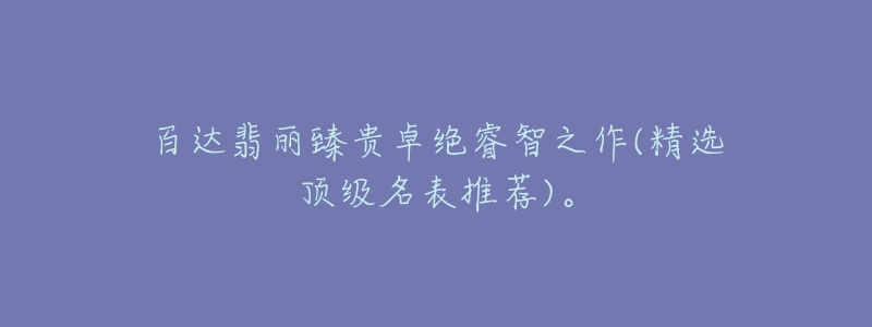百达翡丽臻贵卓绝睿智之作(精选顶级名表推荐)。-名表号 百达翡丽臻贵卓绝睿智之作(精选顶级名表推荐)。