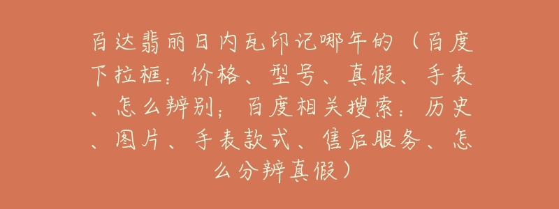 百达翡丽日内瓦印记哪年的(百度下拉框:价格、型号、真假、手表、怎么辨别;百度相关搜索:历史、图片、手表款式、售后服务、怎么分辨真假)-名表号 百达翡丽日内瓦印记哪年的(百度下拉框:价格、型号、真假、手表、怎么辨别;百度相关搜索:历史、图片、手表款式、售后服务、怎么分辨真假)