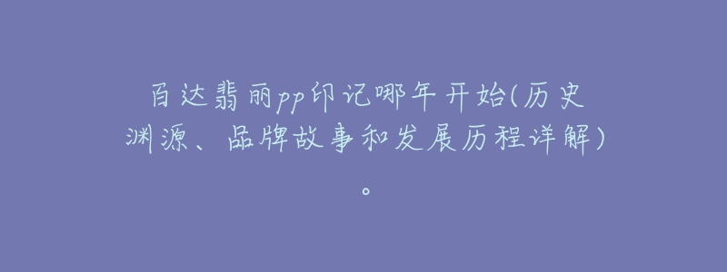 百达翡丽pp印记哪年开始(历史渊源、品牌故事和发展历程详解)。-名表号 百达翡丽pp印记哪年开始(历史渊源、品牌故事和发展历程详解)。