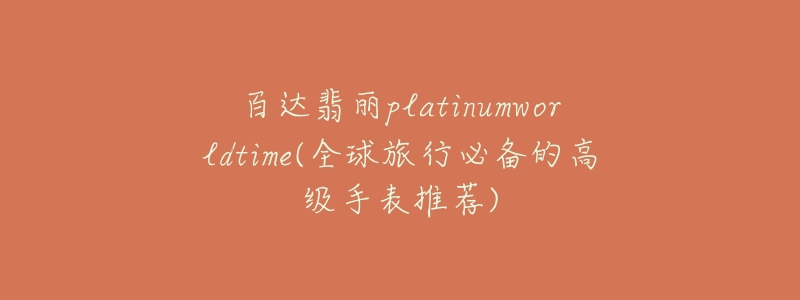 百达翡丽platinumworldtime(全球旅行必备的高级手表推荐)